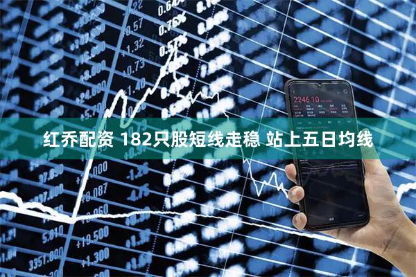 红乔配资 182只股短线走稳 站上五日均线
