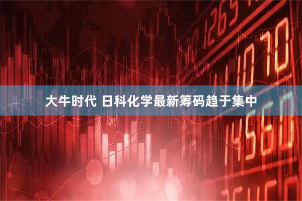 大牛时代 日科化学最新筹码趋于集中