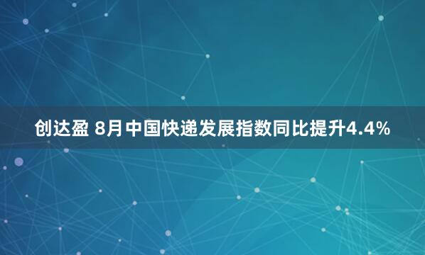 创达盈 8月中国快递发展指数同比提升4.4%