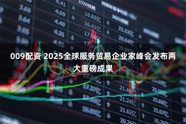 009配资 2025全球服务贸易企业家峰会发布两大重磅成果
