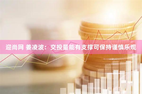 迎尚网 姜凌波：交投量能有支撑可保持谨慎乐观