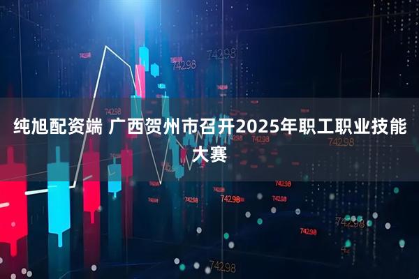纯旭配资端 广西贺州市召开2025年职工职业技能大赛