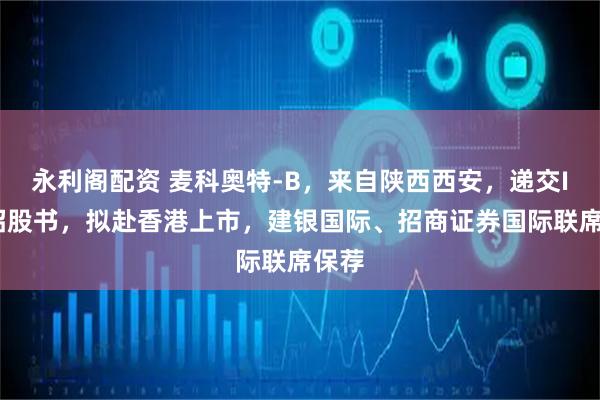 永利阁配资 麦科奥特-B，来自陕西西安，递交IPO招股书，拟赴香港上市，建银国际、招商证券国际联席保荐