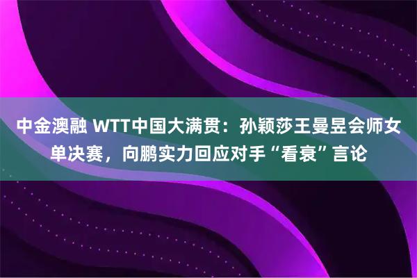 中金澳融 WTT中国大满贯：孙颖莎王曼昱会师女单决赛，向鹏实力回应对手“看衰”言论