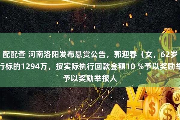 配配查 河南洛阳发布悬赏公告，郭迎春（女，62岁）执行标的1294万，按实际执行回款金额10 %予以奖励举报人