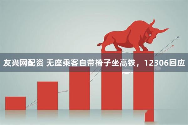 友兴网配资 无座乘客自带椅子坐高铁，12306回应