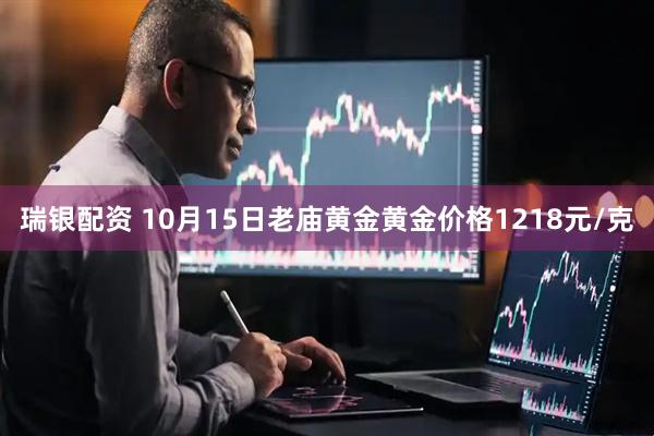 瑞银配资 10月15日老庙黄金黄金价格1218元/克