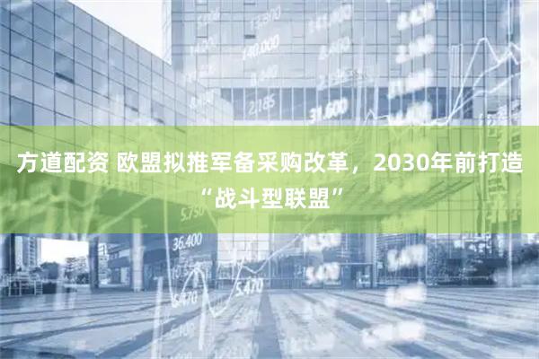 方道配资 欧盟拟推军备采购改革，2030年前打造“战斗型联盟”