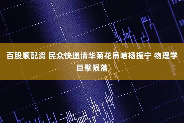 百股顺配资 民众快递清华菊花吊唁杨振宁 物理学巨擘陨落