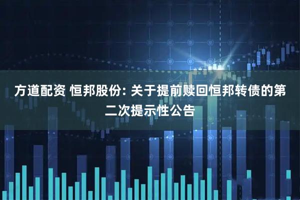 方道配资 恒邦股份: 关于提前赎回恒邦转债的第二次提示性公告