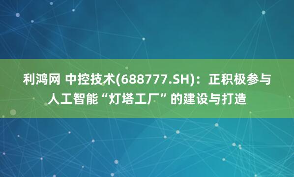 利鸿网 中控技术(688777.SH)：正积极参与人工智能“灯塔工厂”的建设与打造