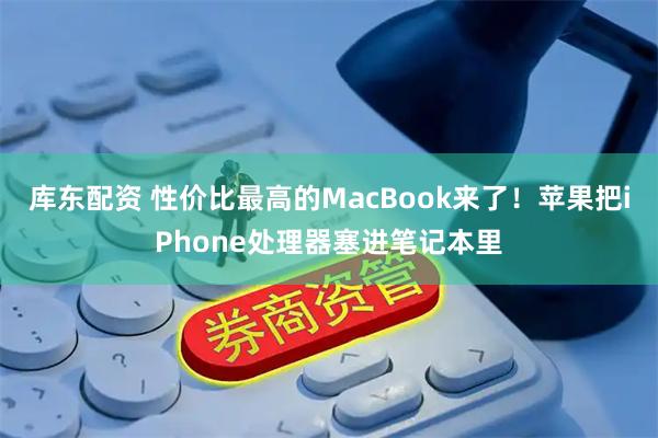 库东配资 性价比最高的MacBook来了！苹果把iPhone处理器塞进笔记本里