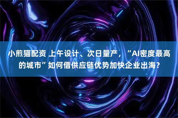 小煎猫配资 上午设计、次日量产，“AI密度最高的城市”如何借供应链优势加快企业出海？
