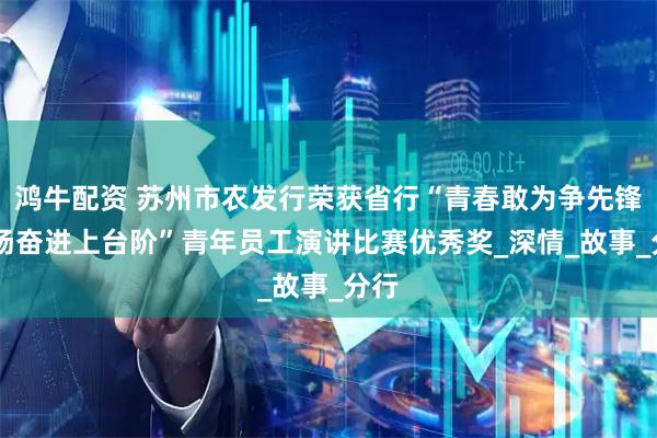 鸿牛配资 苏州市农发行荣获省行“青春敢为争先锋 昂扬奋进上台阶”青年员工演讲比赛优秀奖_深情_故事_分行