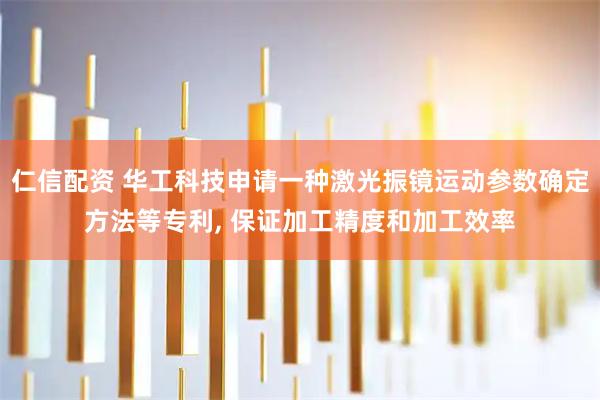 仁信配资 华工科技申请一种激光振镜运动参数确定方法等专利, 保证加工精度和加工效率