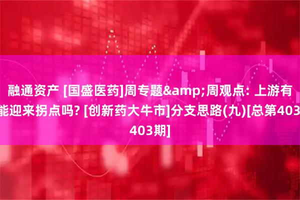 融通资产 [国盛医药]周专题&周观点: 上游有可能迎来拐点吗? [创新药大牛市]分支思路(九)[总第403期]