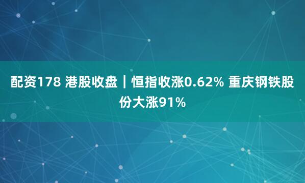 配资178 港股收盘｜恒指收涨0.62% 重庆钢铁股份大涨91%