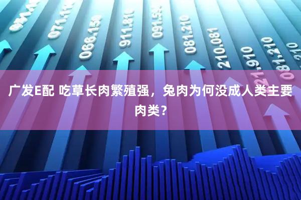 广发E配 吃草长肉繁殖强,兔肉为何没成人类主要肉类?