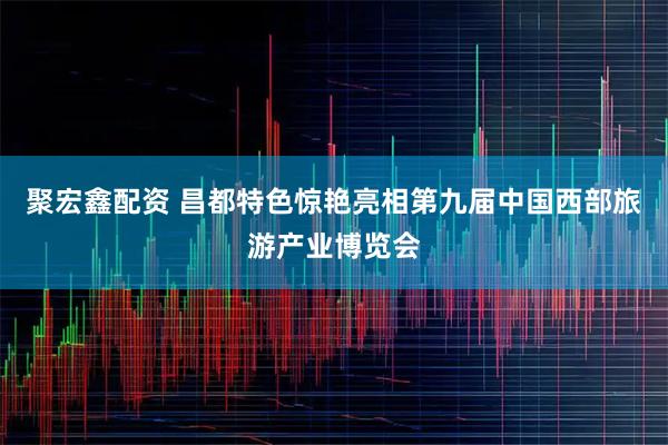 聚宏鑫配资 昌都特色惊艳亮相第九届中国西部旅游产业博览会