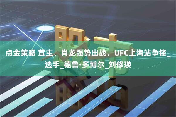 点金策略 茸主、肖龙强势出战、UFC上海站争锋_选手_德鲁·多博尔_刘修瑛