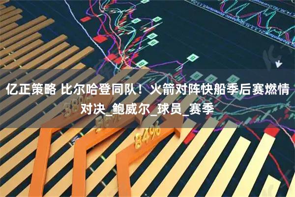 亿正策略 比尔哈登同队!火箭对阵快船季后赛燃情对决_鲍威尔_球员_赛季
