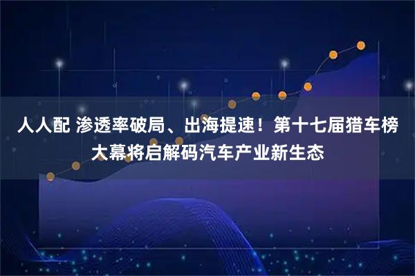 人人配 渗透率破局、出海提速！第十七届猎车榜大幕将启解码汽车产业新生态