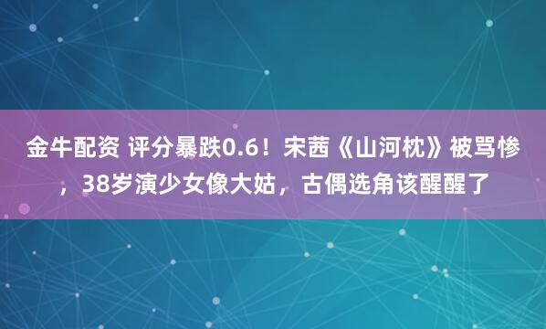 金牛配资 评分暴跌0.6!宋茜《山河枕》被骂惨,38岁演少女像大姑,古偶选角该醒醒了