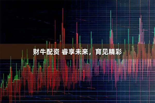 财牛配资 睿享未来，育见精彩