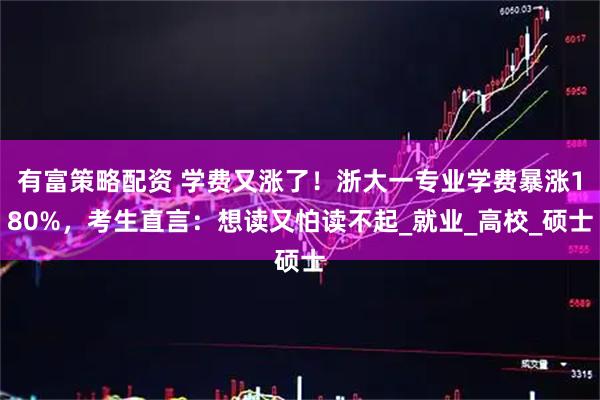 有富策略配资 学费又涨了！浙大一专业学费暴涨180%，考生直言：想读又怕读不起_就业_高校_硕士