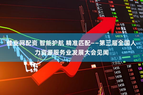 佳业网配资 智能护航 精准匹配——第三届全国人力资源服务业发展大会见闻