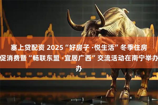 塞上贷配资 2025“好房子 ·悦生活”冬季住房促消费暨“畅联东盟 ·宜居广西”交流活动在南宁举办