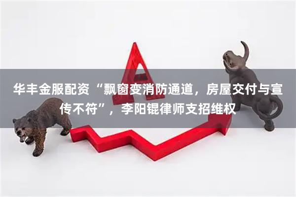 华丰金服配资 “飘窗变消防通道，房屋交付与宣传不符”，李阳锟律师支招维权