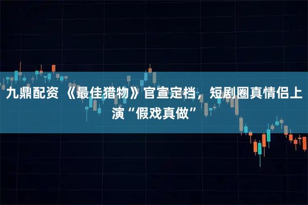 九鼎配资 《最佳猎物》官宣定档，短剧圈真情侣上演“假戏真做”