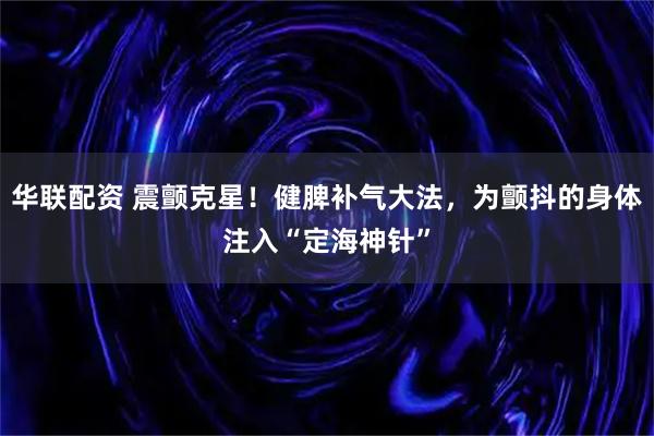 华联配资 震颤克星！健脾补气大法，为颤抖的身体注入“定海神针”