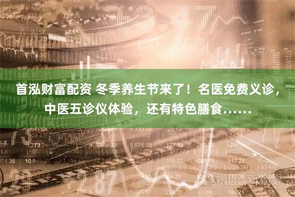 首泓财富配资 冬季养生节来了！名医免费义诊，中医五诊仪体验，还有特色膳食……