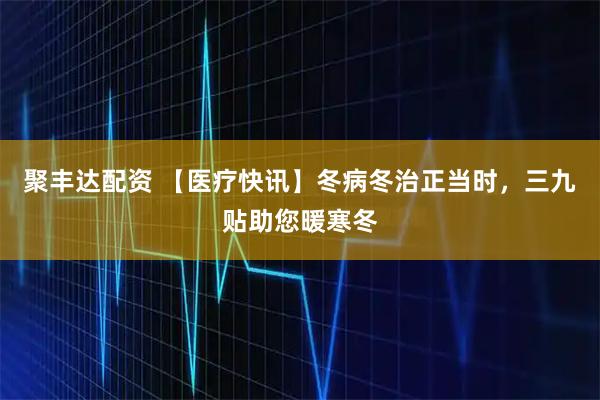 聚丰达配资 【医疗快讯】冬病冬治正当时，三九贴助您暖寒冬