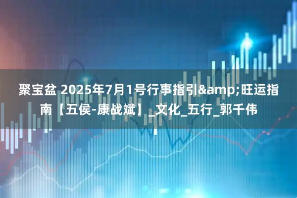 聚宝盆 2025年7月1号行事指引&旺运指南【五侯-康战斌】_文化_五行_郭千伟