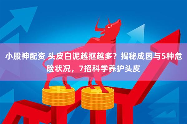 小股神配资 头皮白泥越抠越多？揭秘成因与5种危险状况，7招科学养护头皮