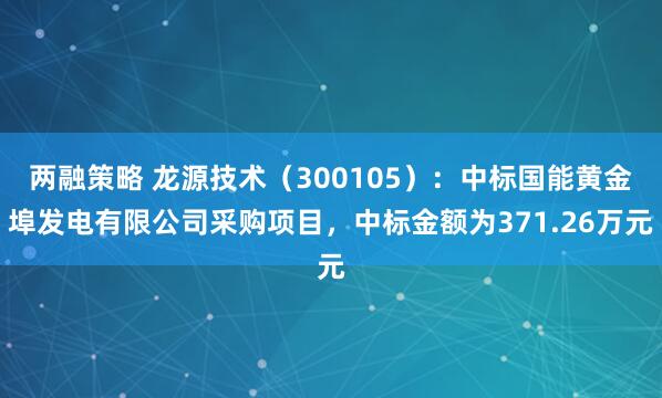 两融策略 龙源技术（300105）：中标国能黄金埠发电有限公司采购项目，中标金额为371.26万元