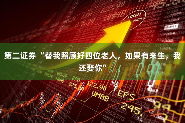 第二证券 “替我照顾好四位老人，如果有来生，我还娶你”